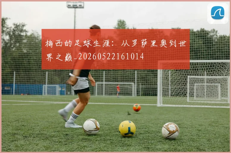 梅西的足球生涯：从罗萨里奥到世界之巅_20260522161014