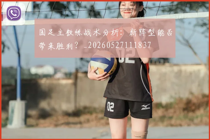 国足主教练战术分析：新阵型能否带来胜利？_20260527111837