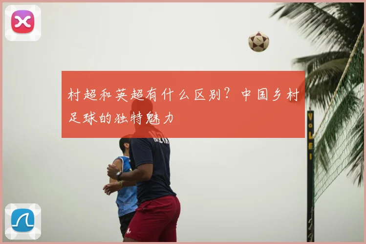 村超和英超有什么区别?中国乡村足球的独特魅力