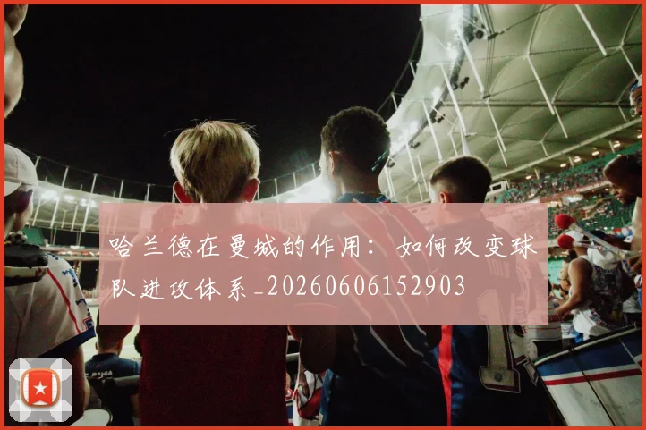 哈兰德在曼城的作用：如何改变球队进攻体系_20260606152903