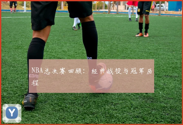 NBA总决赛回顾:经典战役与冠军历程