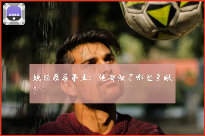 姚明慈善事业:他都做了哪些贡献?