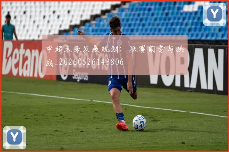 中超未来发展规划:联赛前景与挑战_20260526143806