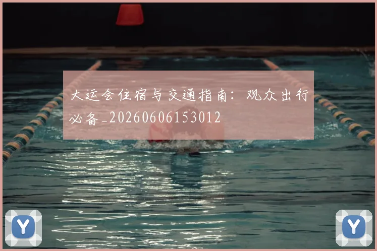 大运会住宿与交通指南:观众出行必备_20260606153012