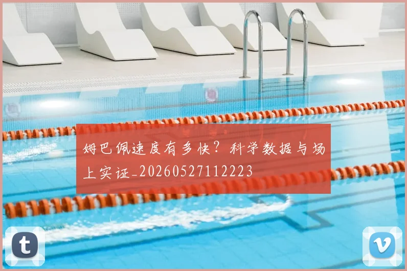 姆巴佩速度有多快?科学数据与场上实证_20260527112223
