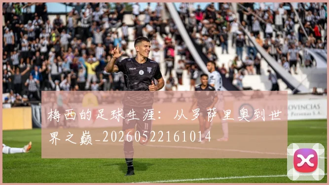 梅西的足球生涯:从罗萨里奥到世界之巅_20260522161014