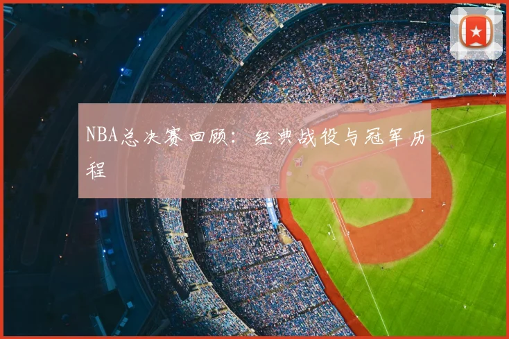 NBA总决赛回顾：经典战役与冠军历程
