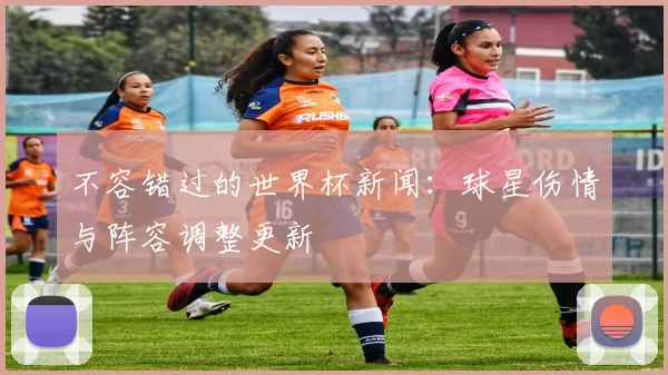 不容错过的世界杯新闻:球星伤情与阵容调整更新