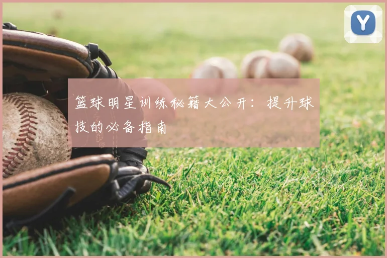 篮球明星训练秘籍大公开：提升球技的必备指南