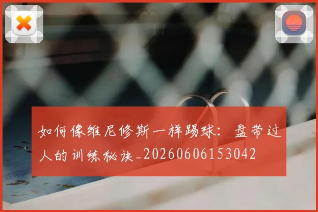 如何像维尼修斯一样踢球：盘带过人的训练秘诀_20260606153042