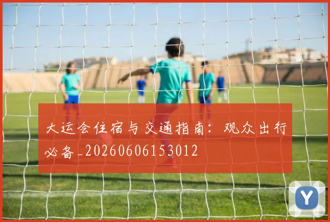 大运会住宿与交通指南：观众出行必备_20260606153012