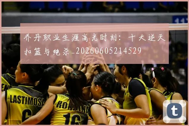 乔丹职业生涯高光时刻:十大逆天扣篮与绝杀_20260605214529
