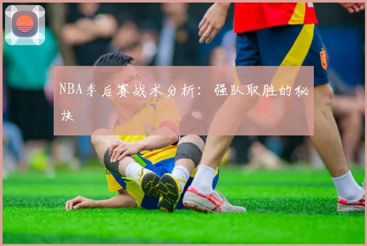 NBA季后赛战术分析：强队取胜的秘诀