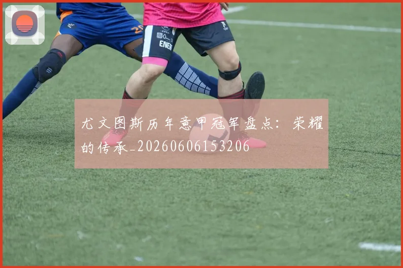尤文图斯历年意甲冠军盘点:荣耀的传承_20260606153206
