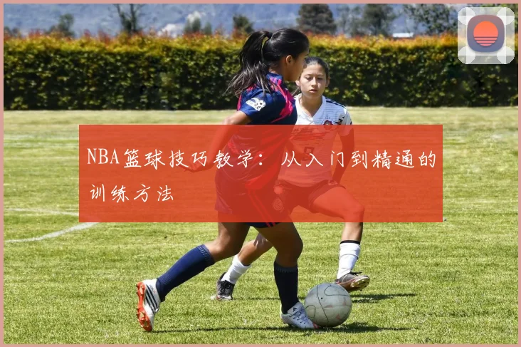 NBA篮球技巧教学：从入门到精通的训练方法