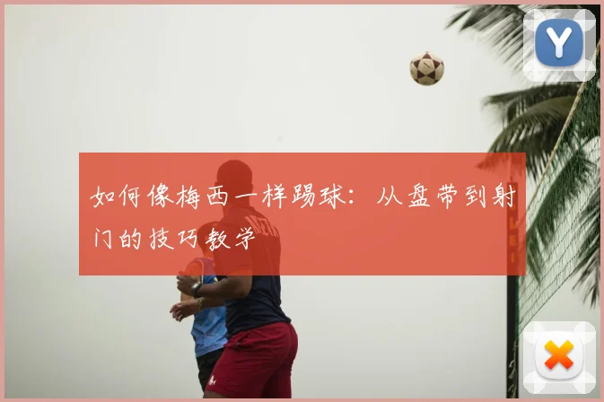 如何像梅西一样踢球:从盘带到射门的技巧教学