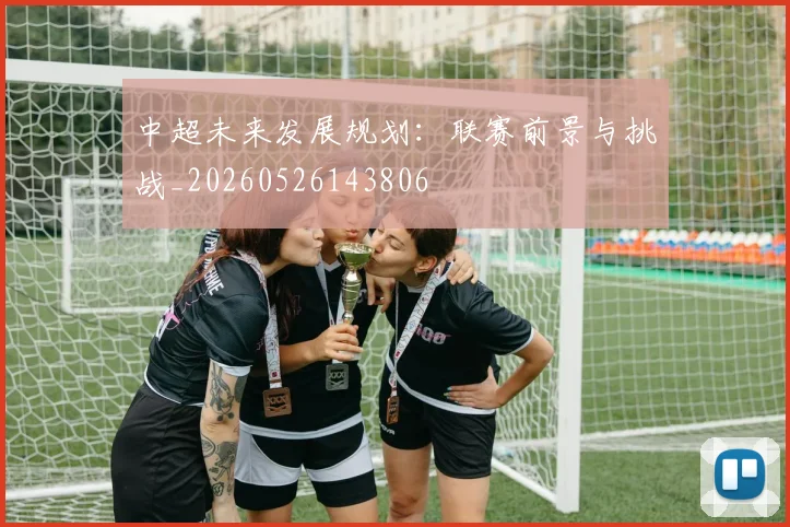 中超未来发展规划：联赛前景与挑战_20260526143806