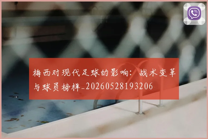 梅西对现代足球的影响：战术变革与球员榜样_20260528193206
