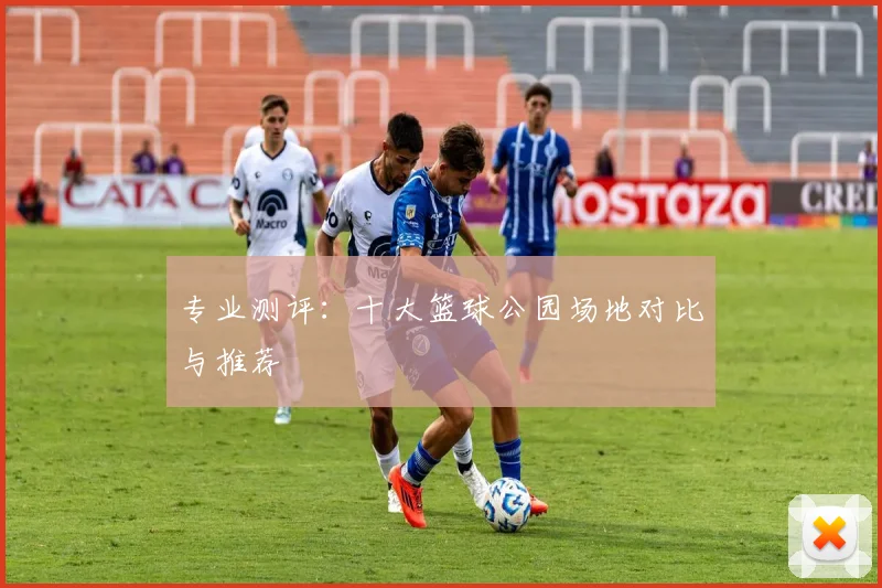 专业测评:十大篮球公园场地对比与推荐