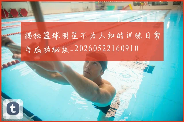 揭秘篮球明星不为人知的训练日常与成功秘诀_20260522160910
