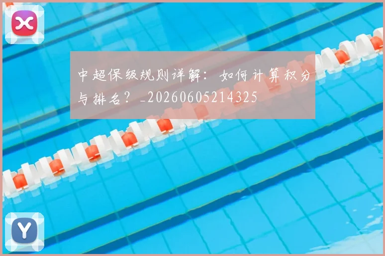 中超保级规则详解：如何计算积分与排名？_20260605214325