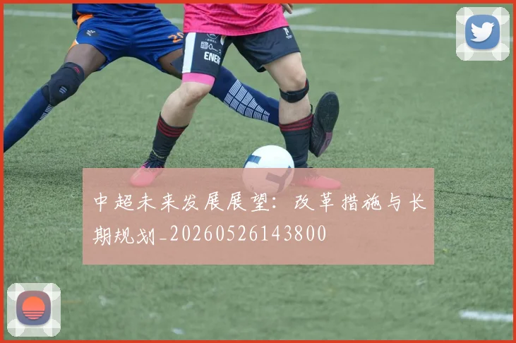 中超未来发展展望：改革措施与长期规划_20260526143800