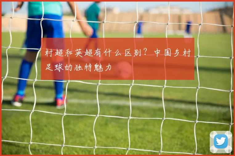 村超和英超有什么区别？中国乡村足球的独特魅力