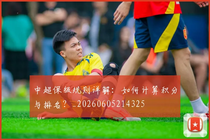 中超保级规则详解:如何计算积分与排名?_20260605214325