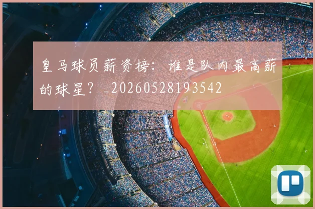 皇马球员薪资榜：谁是队内最高薪的球星？_20260528193542