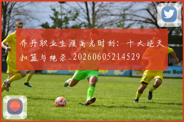 乔丹职业生涯高光时刻:十大逆天扣篮与绝杀_20260605214529