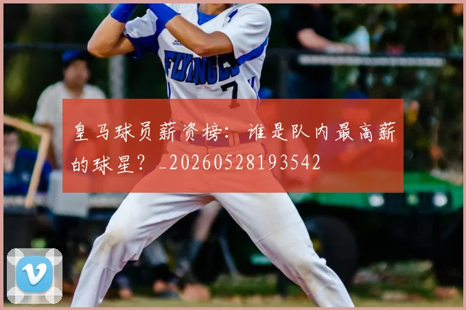 皇马球员薪资榜:谁是队内最高薪的球星?_20260528193542