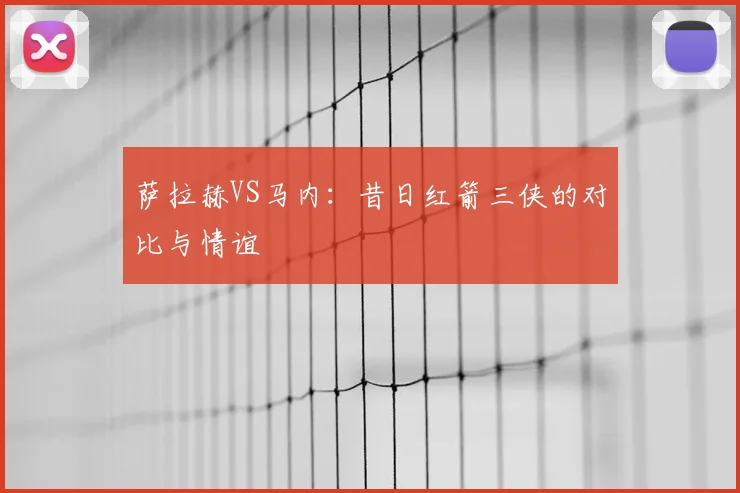 萨拉赫VS马内:昔日红箭三侠的对比与情谊