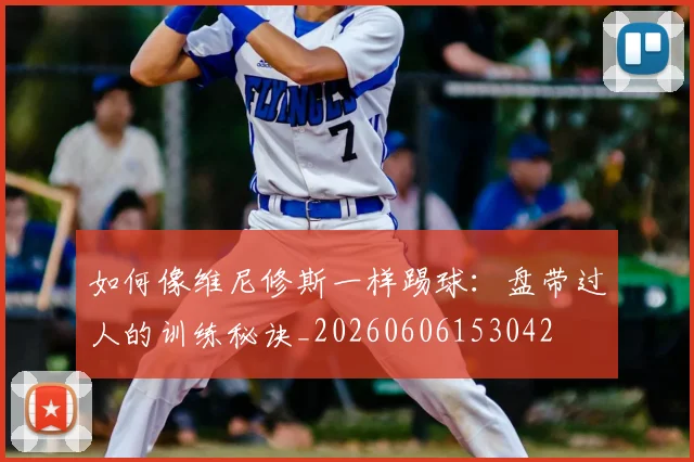 如何像维尼修斯一样踢球：盘带过人的训练秘诀_20260606153042