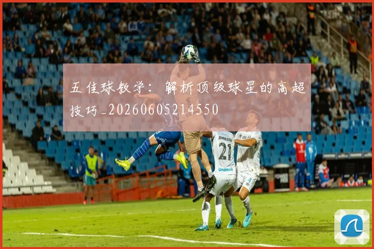 五佳球教学:解析顶级球星的高超技巧_20260605214550