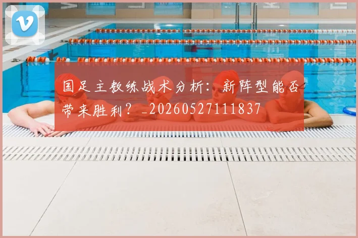国足主教练战术分析:新阵型能否带来胜利?_20260527111837