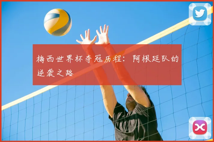 梅西世界杯夺冠历程：阿根廷队的逆袭之路