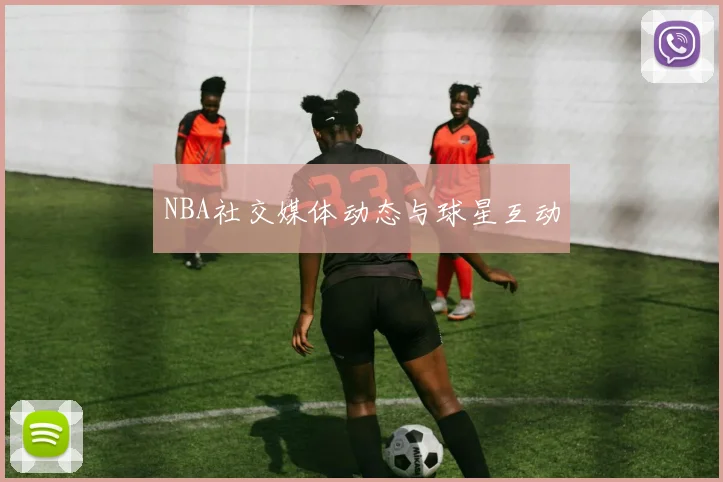 NBA社交媒体动态与球星互动