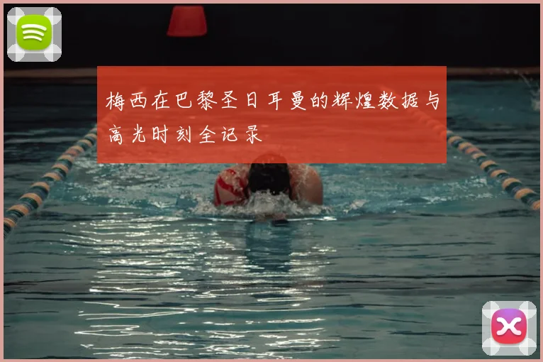 梅西在巴黎圣日耳曼的辉煌数据与高光时刻全记录